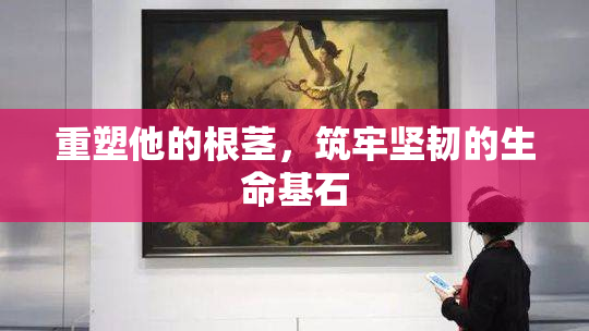 重塑他的根茎，筑牢坚韧的生命基石