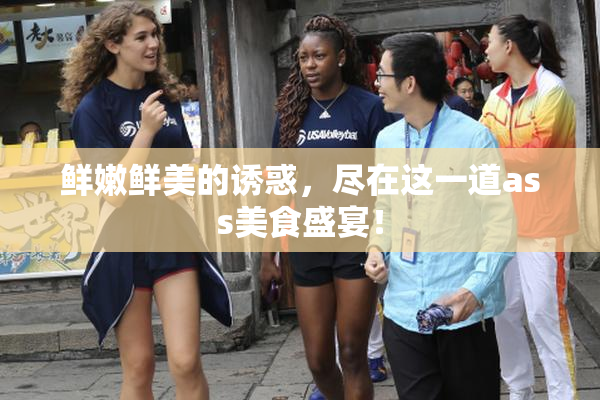 鲜嫩鲜美的诱惑，尽在这一道ass美食盛宴！