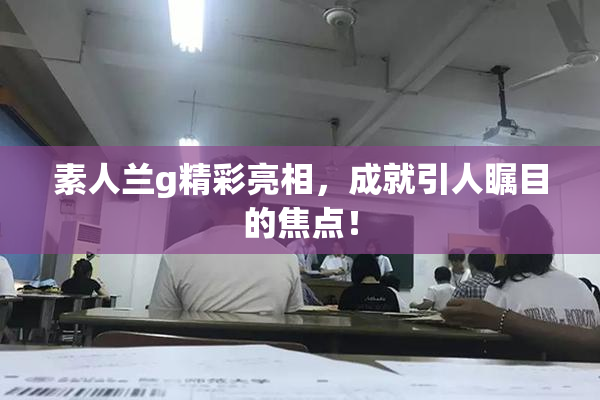 素人兰g精彩亮相，成就引人瞩目的焦点！