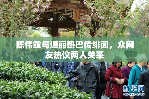 陈伟霆与迪丽热巴传绯闻，众网友热议两人关系