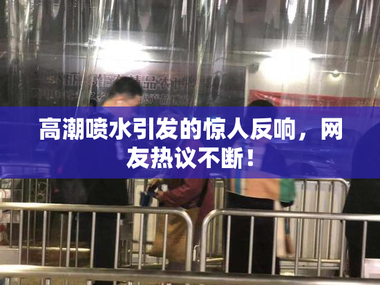 高潮喷水引发的惊人反响，网友热议不断！