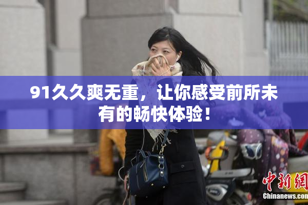 91久久爽无重，让你感受前所未有的畅快体验！