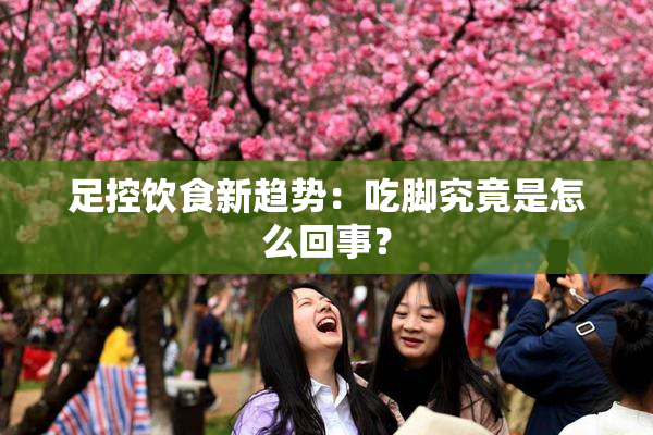 足控饮食新趋势：吃脚究竟是怎么回事？