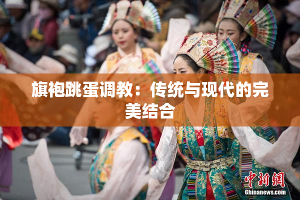 旗袍跳蛋调教：传统与现代的完美结合