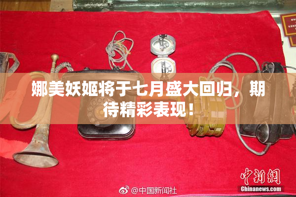 娜美妖姬将于七月盛大回归，期待精彩表现！