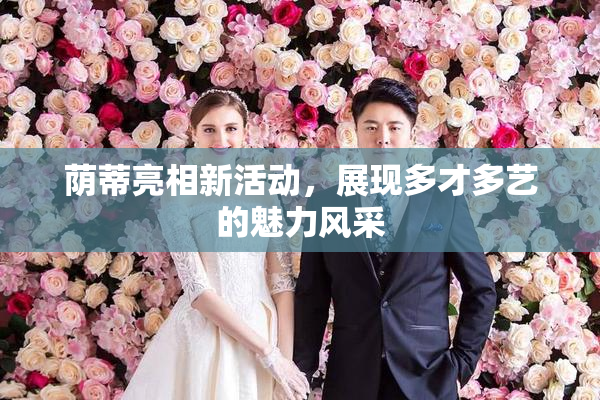 荫蒂亮相新活动，展现多才多艺的魅力风采