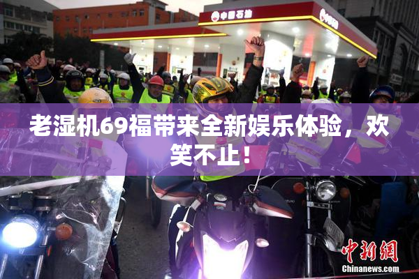 老湿机69福带来全新娱乐体验，欢笑不止！
