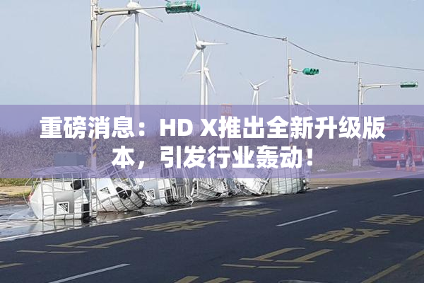 重磅消息：HD X推出全新升级版本，引发行业轰动！
