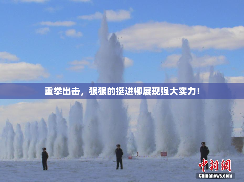 重拳出击，狠狠的挺进柳展现强大实力！