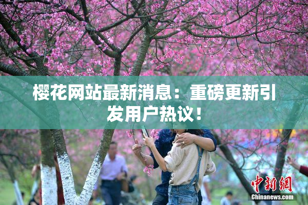 樱花网站最新消息：重磅更新引发用户热议！