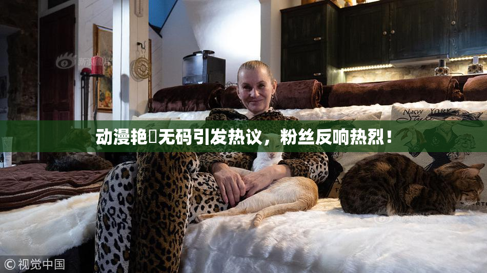 动漫艳鉧无码引发热议，粉丝反响热烈！