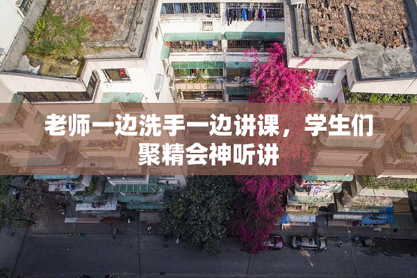 老师一边洗手一边讲课，学生们聚精会神听讲