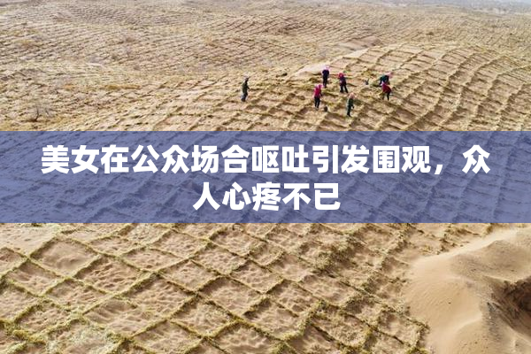 美女在公众场合呕吐引发围观，众人心疼不已