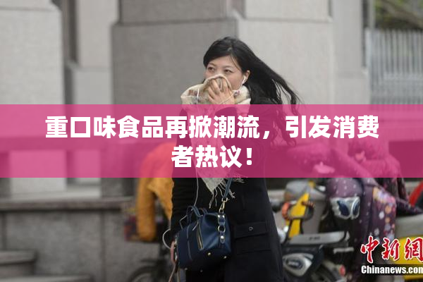 重口味食品再掀潮流，引发消费者热议！