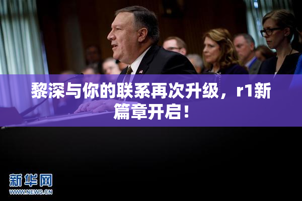 黎深与你的联系再次升级，r1新篇章开启！