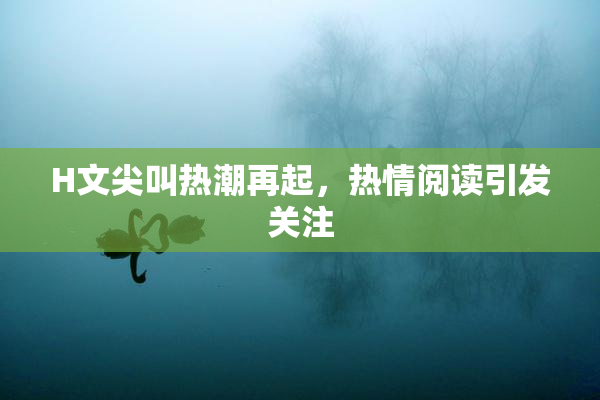 H文尖叫热潮再起，热情阅读引发关注