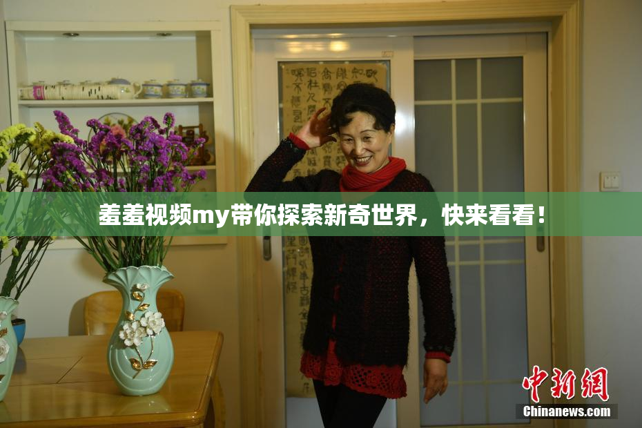 羞羞视频my带你探索新奇世界，快来看看！