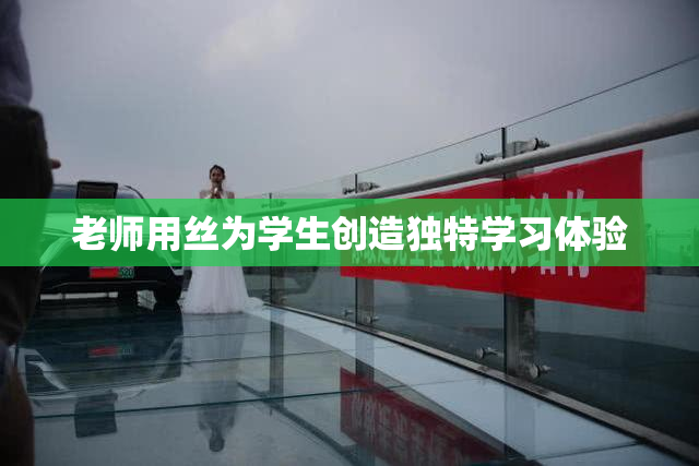 老师用丝为学生创造独特学习体验
