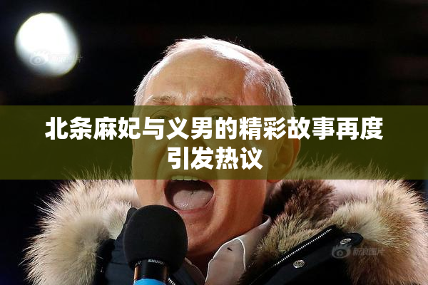 北条麻妃与义男的精彩故事再度引发热议