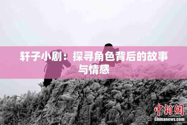 轩子小剧：探寻角色背后的故事与情感