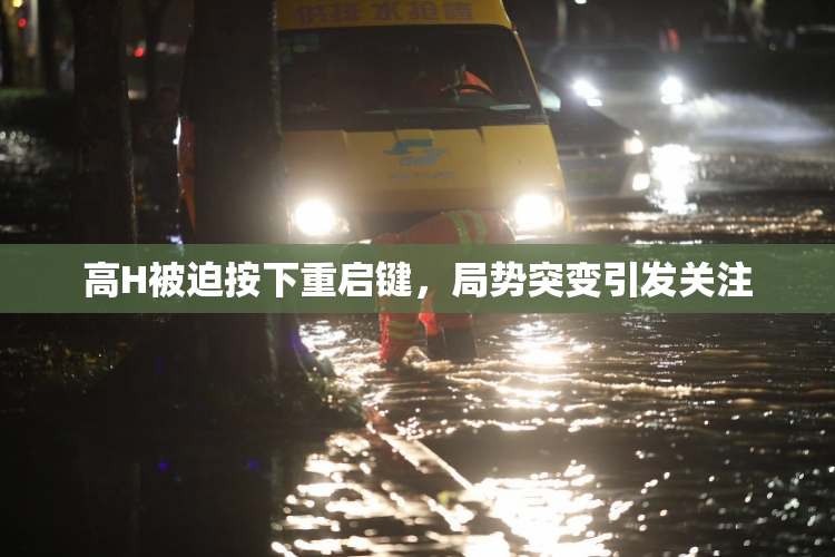 高H被迫按下重启键，局势突变引发关注