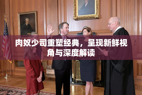 肉奴少司重塑经典，呈现新鲜视角与深度解读