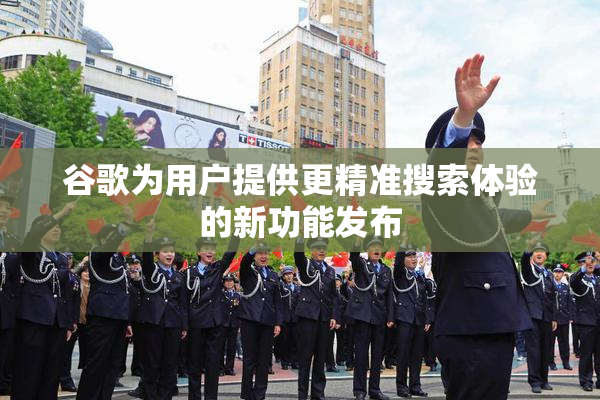 谷歌为用户提供更精准搜索体验的新功能发布