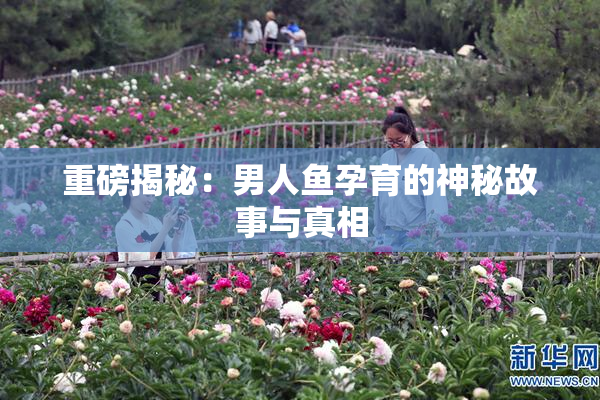重磅揭秘：男人鱼孕育的神秘故事与真相