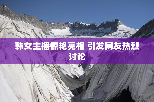 韩女主播惊艳亮相 引发网友热烈讨论