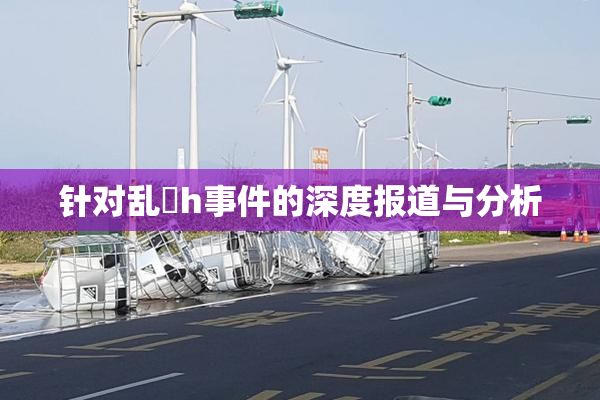 针对乱婬h事件的深度报道与分析