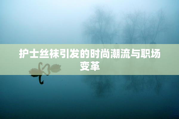 护士丝袜引发的时尚潮流与职场变革
