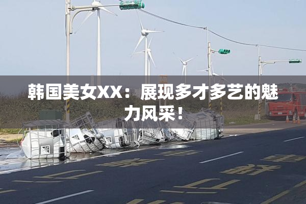 韩国美女XX：展现多才多艺的魅力风采！