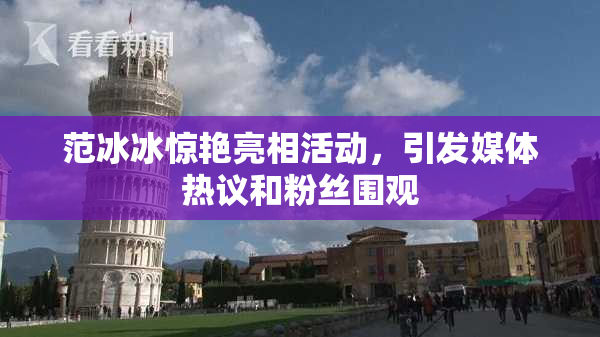 范冰冰惊艳亮相活动，引发媒体热议和粉丝围观