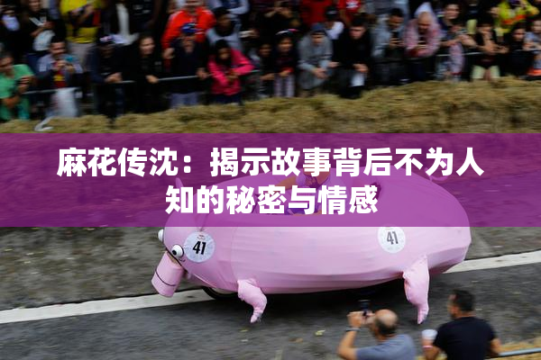 麻花传沈：揭示故事背后不为人知的秘密与情感