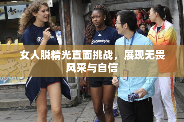 女人脱精光直面挑战，展现无畏风采与自信