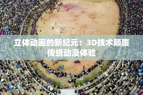 立体动画的新纪元：3D技术颠覆传统动漫体验