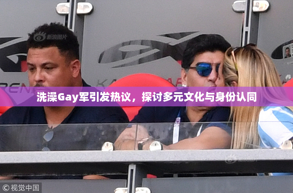 洗澡Gay军引发热议，探讨多元文化与身份认同