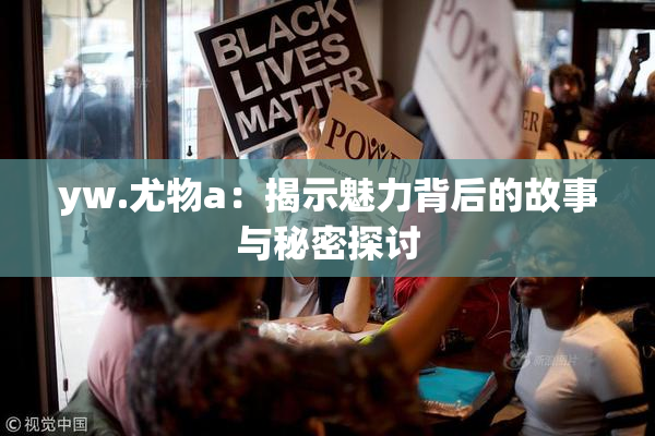 yw.尤物a：揭示魅力背后的故事与秘密探讨