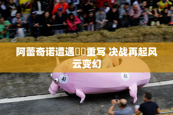 阿蕾奇诺遭遇❌‌重写 决战再起风云变幻
