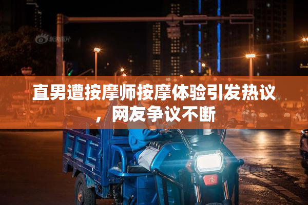 直男遭按摩师按摩体验引发热议，网友争议不断