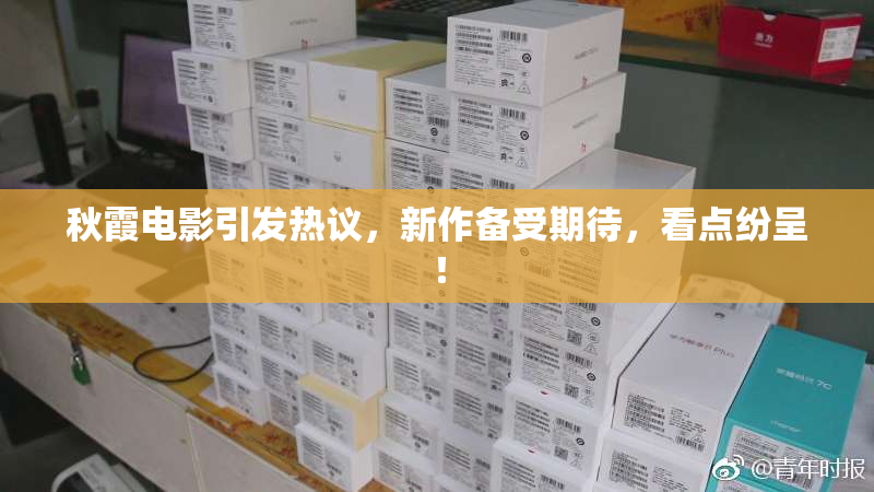 秋霞电影引发热议，新作备受期待，看点纷呈！