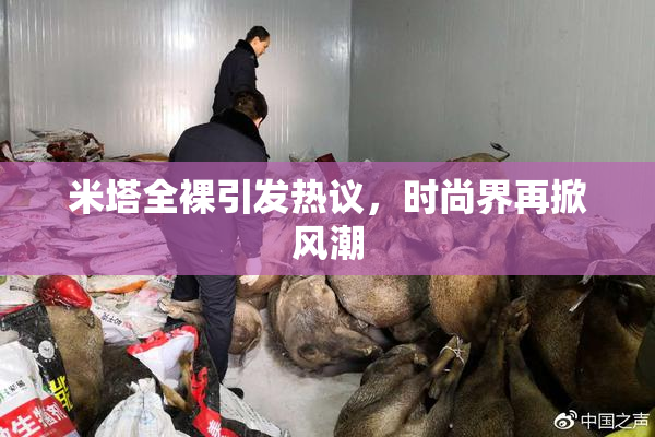 米塔全裸引发热议，时尚界再掀风潮