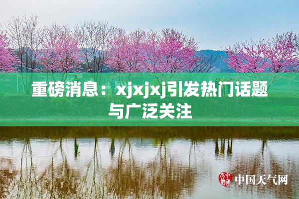 重磅消息：xjxjxj引发热门话题与广泛关注