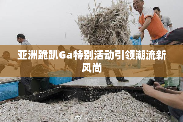 亚洲跪趴Ga特别活动引领潮流新风尚