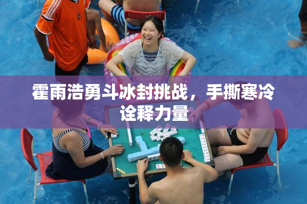 霍雨浩勇斗冰封挑战，手撕寒冷诠释力量