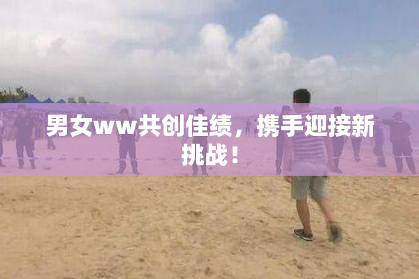 男女ww共创佳绩，携手迎接新挑战！