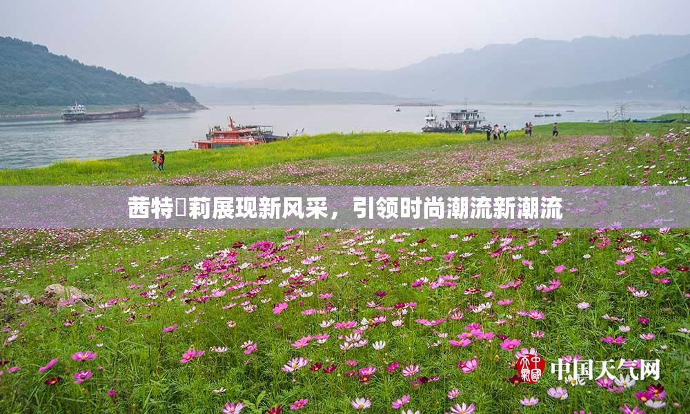 茜特菈莉展现新风采，引领时尚潮流新潮流