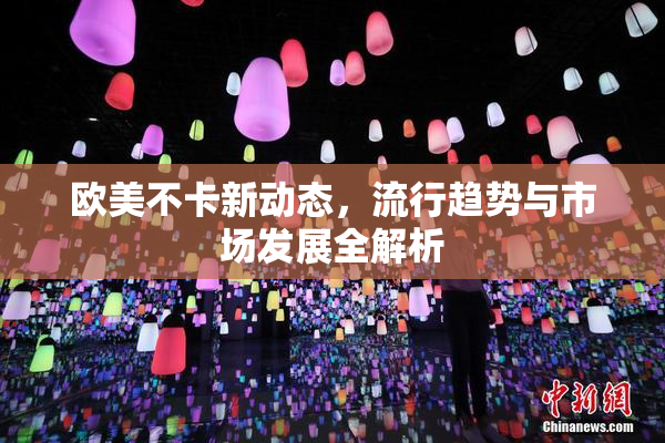 欧美不卡新动态，流行趋势与市场发展全解析