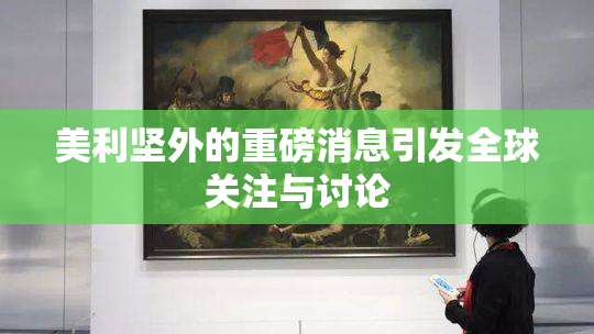 美利坚外的重磅消息引发全球关注与讨论