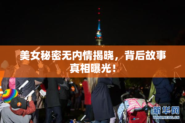 美女秘密无内情揭晓，背后故事真相曝光！